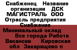 Снабженец › Название организации ­ ДСК МАГИСТРАЛЬ, ООО › Отрасль предприятия ­ Снабжение › Минимальный оклад ­ 30 000 - Все города Работа » Вакансии   . Кировская обл.,Захарищево п.